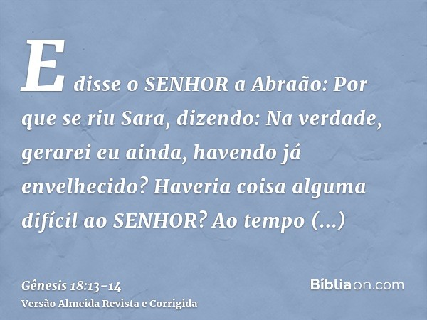 E disse o SENHOR a Abraão: Por que se riu Sara, dizendo: Na verdade, gerarei eu ainda, havendo já envelhecido?Haveria coisa alguma difícil ao SENHOR? Ao tempo d