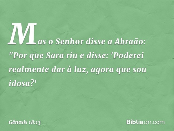 Mas o Senhor disse a Abraão: "Por que Sara riu e disse: 'Poderei realmente dar à luz, agora que sou idosa?' -- Gênesis 18:13