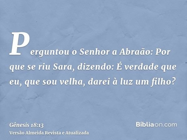 Perguntou o Senhor a Abraão: Por que se riu Sara, dizendo: É verdade que eu, que sou velha, darei à luz um filho?