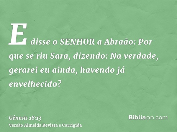E disse o SENHOR a Abraão: Por que se riu Sara, dizendo: Na verdade, gerarei eu ainda, havendo já envelhecido?