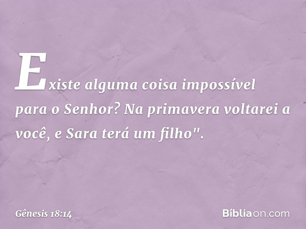 Existe alguma coisa impossível para o Senhor? Na primavera volta­rei a você, e Sara terá um filho". -- Gênesis 18:14