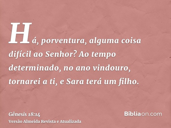 Há, porventura, alguma coisa difícil ao Senhor? Ao tempo determinado, no ano vindouro, tornarei a ti, e Sara terá um filho.