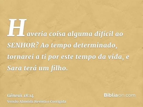 Haveria coisa alguma difícil ao SENHOR? Ao tempo determinado, tornarei a ti por este tempo da vida, e Sara terá um filho.