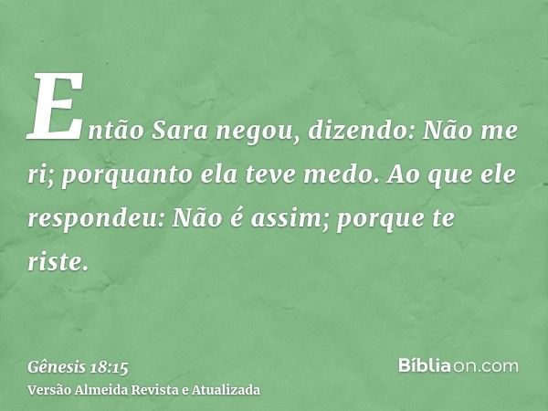 Então Sara negou, dizendo: Não me ri; porquanto ela teve medo. Ao que ele respondeu: Não é assim; porque te riste.