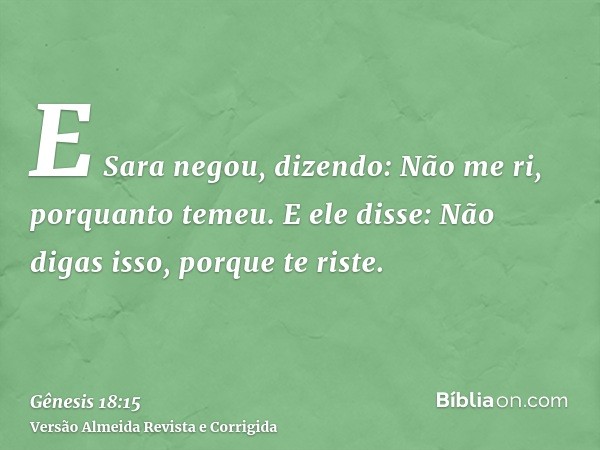 E Sara negou, dizendo: Não me ri, porquanto temeu. E ele disse: Não digas isso, porque te riste.