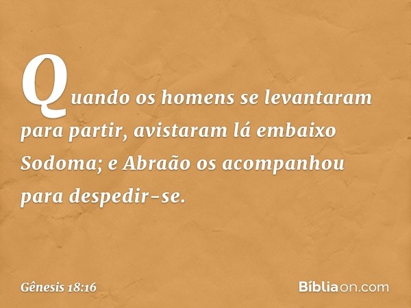 Quando os homens se levantaram para partir, avistaram lá embaixo Sodoma; e Abraão os acompanhou para despedir-se. -- Gênesis 18:16