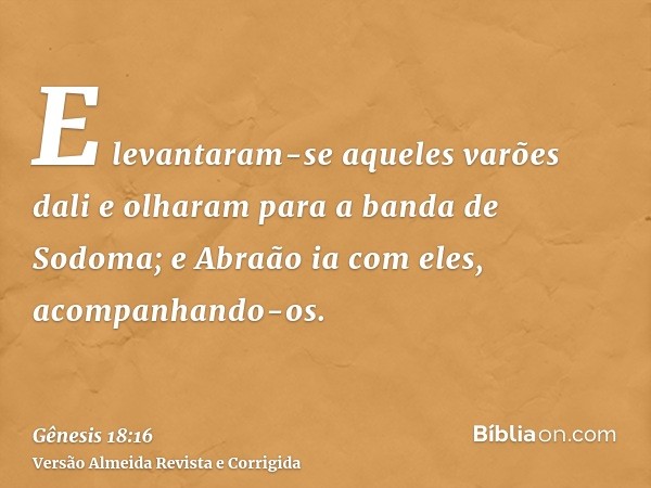 E levantaram-se aqueles varões dali e olharam para a banda de Sodoma; e Abraão ia com eles, acompanhando-os.