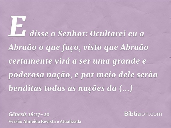 E disse o Senhor: Ocultarei eu a Abraão o que faço,visto que Abraão certamente virá a ser uma grande e poderosa nação, e por meio dele serão benditas todas as n