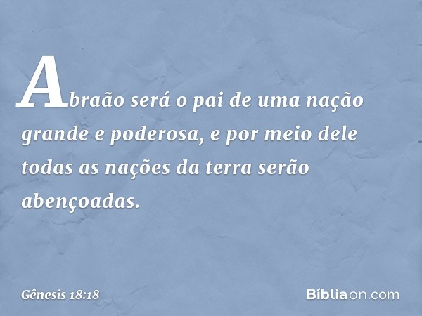 Abraão será o pai de uma nação grande e pode­rosa, e por meio dele todas as nações da terra serão abençoadas. -- Gênesis 18:18