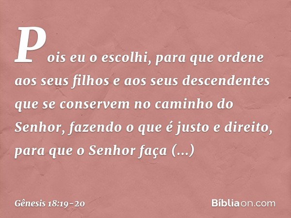 Pois eu o escolhi, para que ordene aos seus filhos e aos seus descendentes que se conservem no caminho do Senhor, fazendo o que é justo e direito, para que o Se