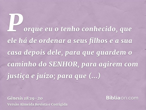 Porque eu o tenho conhecido, que ele há de ordenar a seus filhos e a sua casa depois dele, para que guardem o caminho do SENHOR, para agirem com justiça e juízo