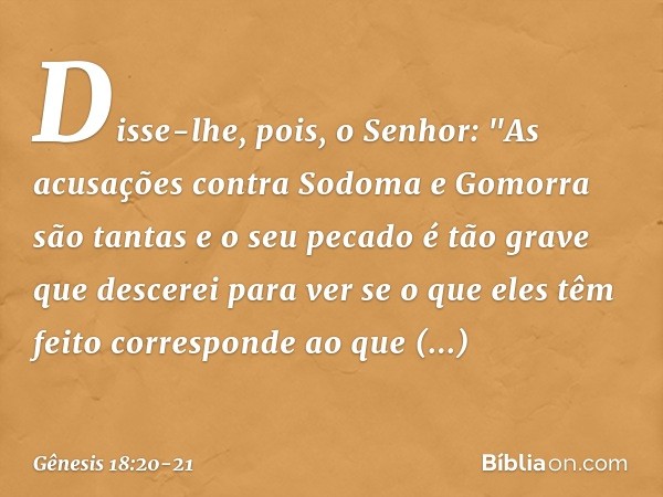 Disse-lhe, pois, o Senhor: "As acusações contra Sodoma e Gomorra são tantas e o seu pecado é tão grave que descerei para ver se o que eles têm feito correspond