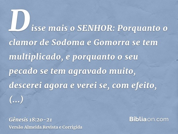 Disse mais o SENHOR: Porquanto o clamor de Sodoma e Gomorra se tem multiplicado, e porquanto o seu pecado se tem agravado muito,descerei agora e verei se, com e