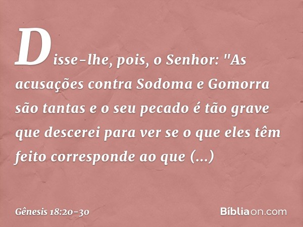 Disse-lhe, pois, o Senhor: "As acusa­ções contra Sodoma e Gomorra são tantas e o seu pecado é tão grave que descerei para ver se o que eles têm feito correspond