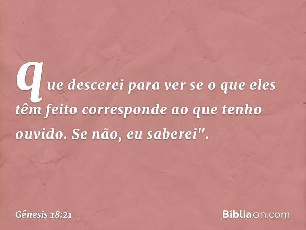 que descerei para ver se o que eles têm feito corresponde ao que te­nho ouvido. Se não, eu saberei". -- Gênesis 18:21