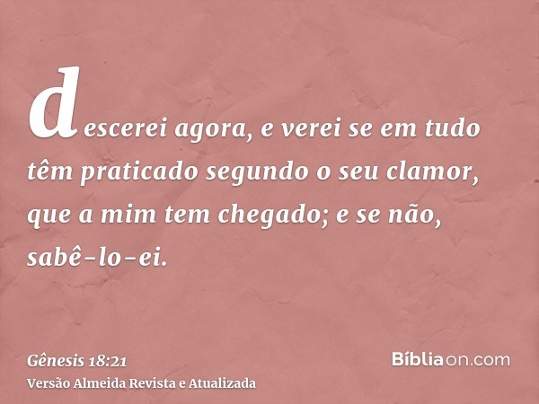 descerei agora, e verei se em tudo têm praticado segundo o seu clamor, que a mim tem chegado; e se não, sabê-lo-ei.