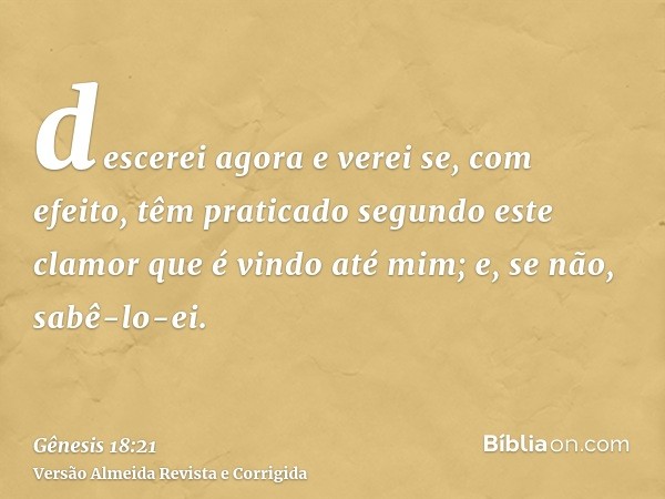 descerei agora e verei se, com efeito, têm praticado segundo este clamor que é vindo até mim; e, se não, sabê-lo-ei.