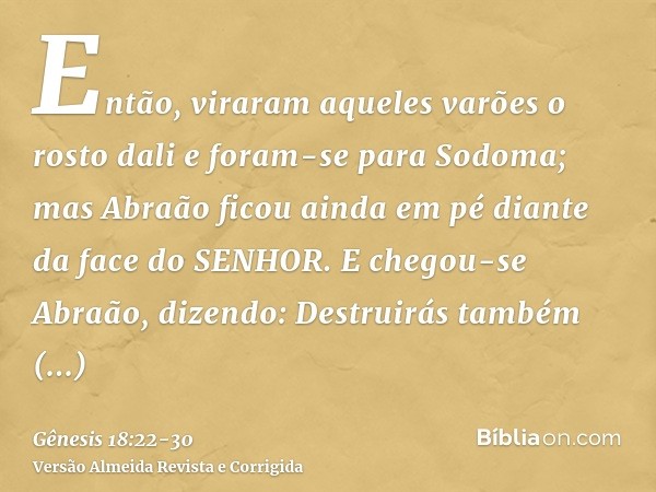 Então, viraram aqueles varões o rosto dali e foram-se para Sodoma; mas Abraão ficou ainda em pé diante da face do SENHOR.E chegou-se Abraão, dizendo: Destruirás