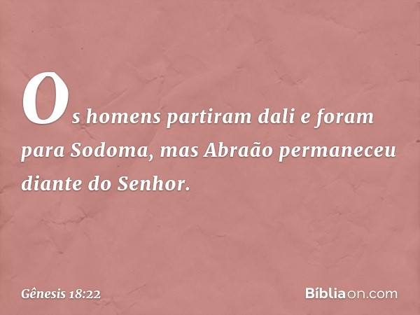 Os homens partiram dali e foram para Sodoma, mas Abraão per­maneceu diante do Senhor. -- Gênesis 18:22