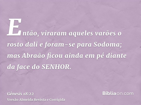 Então, viraram aqueles varões o rosto dali e foram-se para Sodoma; mas Abraão ficou ainda em pé diante da face do SENHOR.