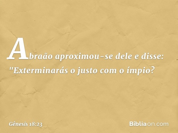 Abraão aproxi­mou-se dele e disse: "Exterminarás o justo com o ímpio? -- Gênesis 18:23