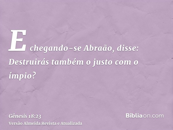 E chegando-se Abraão, disse: Destruirás também o justo com o ímpio?