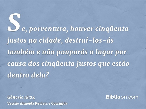 Se, porventura, houver cinqüenta justos na cidade, destruí-los-ás também e não pouparás o lugar por causa dos cinqüenta justos que estão dentro dela?