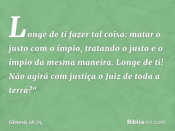 Lon­ge de ti fazer tal coisa: matar o justo com o ímpio, tratando o justo e o ímpio da mesma maneira. Longe de ti! Não agirá com justiça o Juiz de toda a terra?