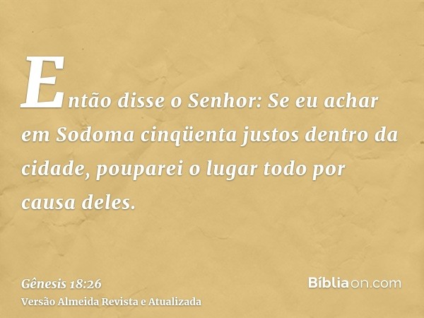 Então disse o Senhor: Se eu achar em Sodoma cinqüenta justos dentro da cidade, pouparei o lugar todo por causa deles.