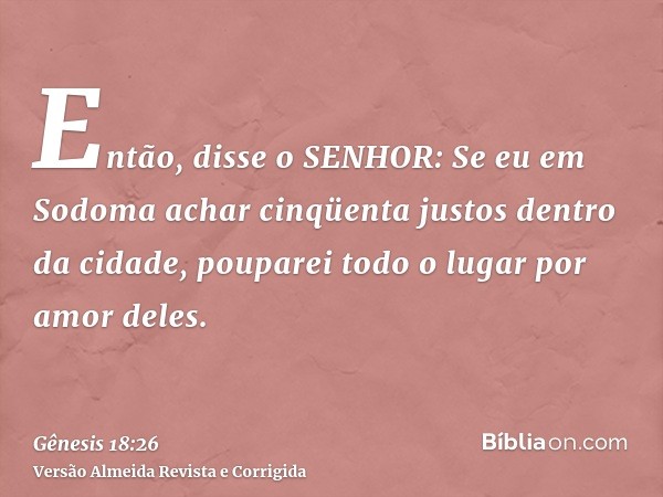 Então, disse o SENHOR: Se eu em Sodoma achar cinqüenta justos dentro da cidade, pouparei todo o lugar por amor deles.