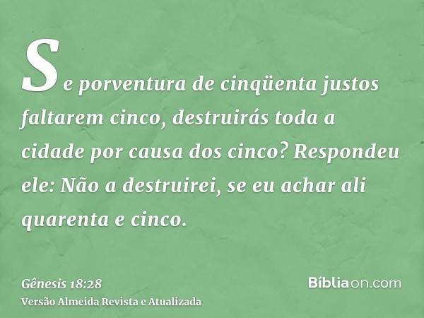 Se porventura de cinqüenta justos faltarem cinco, destruirás toda a cidade por causa dos cinco? Respondeu ele: Não a destruirei, se eu achar ali quarenta e cinc