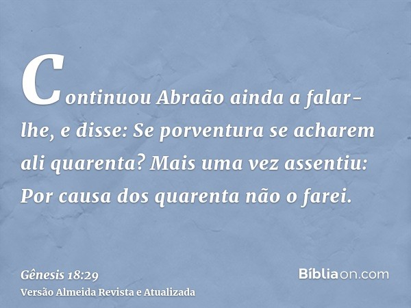 Continuou Abraão ainda a falar-lhe, e disse: Se porventura se acharem ali quarenta? Mais uma vez assentiu: Por causa dos quarenta não o farei.