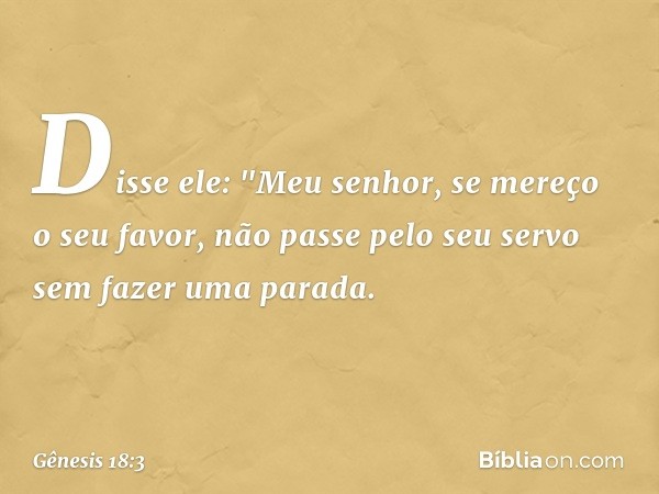 Disse ele: "Meu senhor, se mereço o seu favor, não passe pelo seu servo sem fazer uma parada. -- Gênesis 18:3