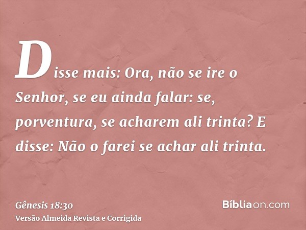 Disse mais: Ora, não se ire o Senhor, se eu ainda falar: se, porventura, se acharem ali trinta? E disse: Não o farei se achar ali trinta.