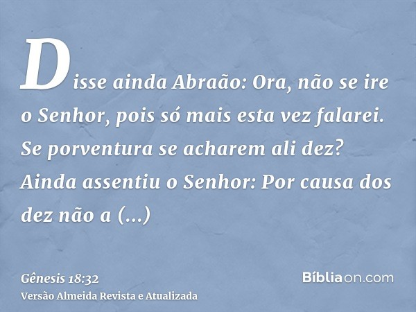 Disse ainda Abraão: Ora, não se ire o Senhor, pois só mais esta vez falarei. Se porventura se acharem ali dez? Ainda assentiu o Senhor: Por causa dos dez não a 