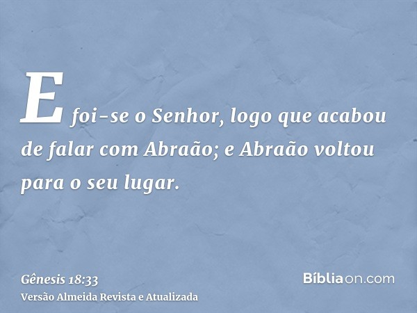 E foi-se o Senhor, logo que acabou de falar com Abraão; e Abraão voltou para o seu lugar.