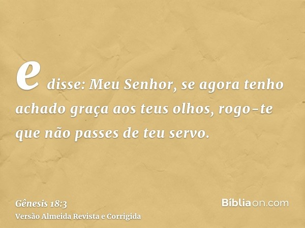 e disse: Meu Senhor, se agora tenho achado graça aos teus olhos, rogo-te que não passes de teu servo.
