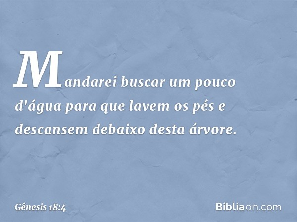 Mandarei buscar um pouco d'água para que lavem os pés e descansem debaixo desta árvore. -- Gênesis 18:4