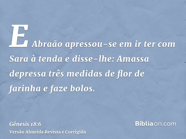 E Abraão apressou-se em ir ter com Sara à tenda e disse-lhe: Amassa depressa três medidas de flor de farinha e faze bolos.