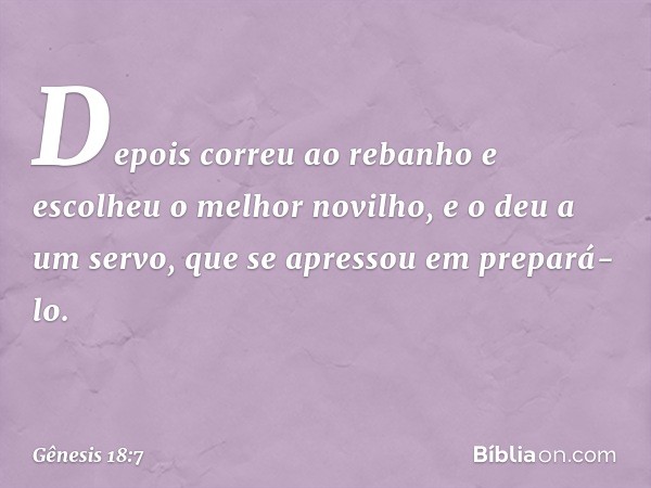 Depois correu ao rebanho e escolheu o melhor novilho, e o deu a um servo, que se apres­sou em prepará-lo. -- Gênesis 18:7