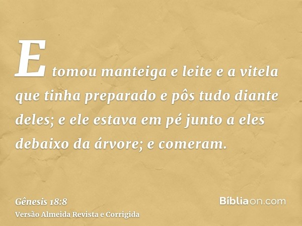 E tomou manteiga e leite e a vitela que tinha preparado e pôs tudo diante deles; e ele estava em pé junto a eles debaixo da árvore; e comeram.