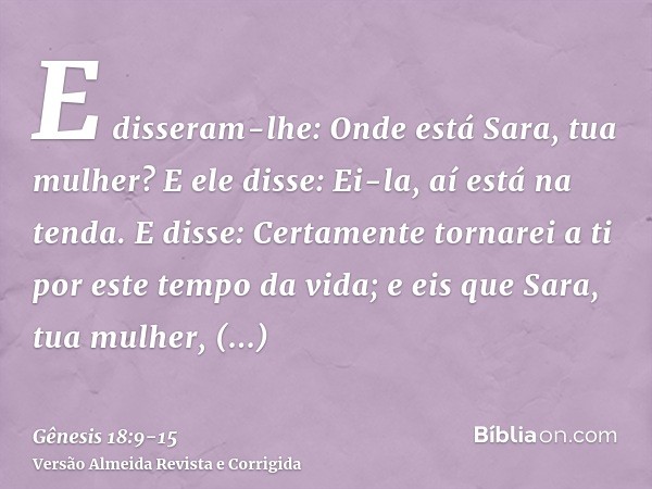 E disseram-lhe: Onde está Sara, tua mulher? E ele disse: Ei-la, aí está na tenda.E disse: Certamente tornarei a ti por este tempo da vida; e eis que Sara, tua m