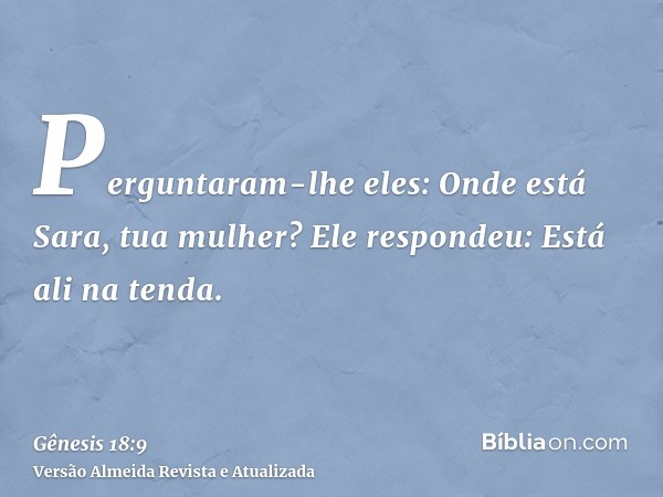 Perguntaram-lhe eles: Onde está Sara, tua mulher? Ele respondeu: Está ali na tenda.