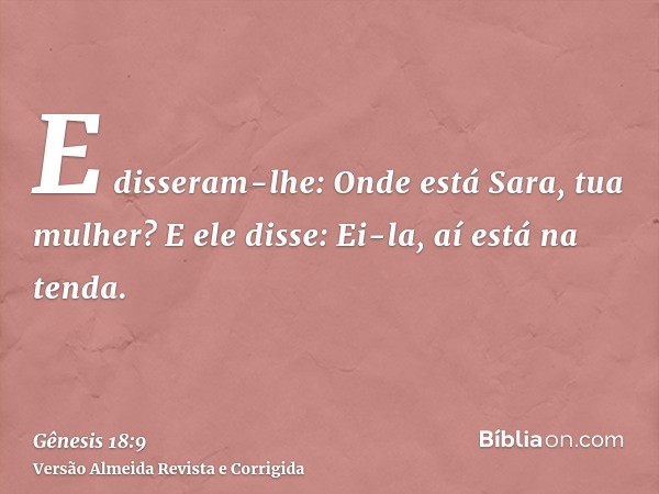 E disseram-lhe: Onde está Sara, tua mulher? E ele disse: Ei-la, aí está na tenda.