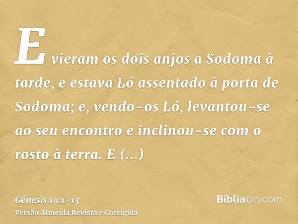 E vieram os dois anjos a Sodoma à tarde, e estava Ló assentado à porta de Sodoma; e, vendo-os Ló, levantou-se ao seu encontro e inclinou-se com o rosto à terra.