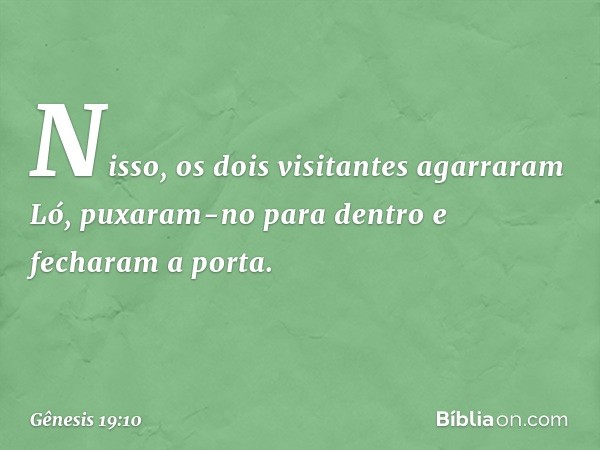 Nisso, os dois visitantes agarraram Ló, puxaram-no para dentro e fecharam a porta. -- Gênesis 19:10