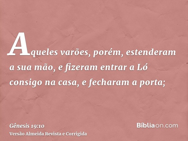 Aqueles varões, porém, estenderam a sua mão, e fizeram entrar a Ló consigo na casa, e fecharam a porta;
