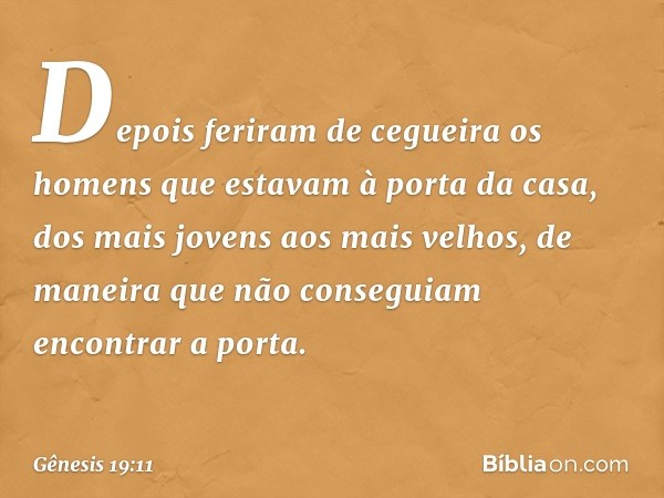 De­pois feriram de cegueira os homens que estavam à porta da casa, dos mais jovens aos mais velhos, de manei­ra que não conse­guiam encontrar a porta. -- Gênesi