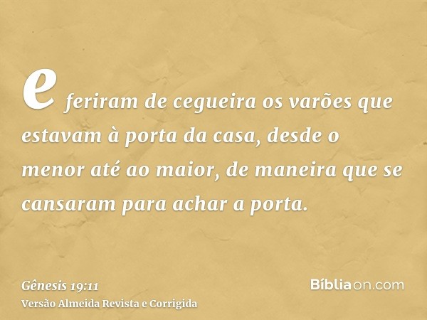e feriram de cegueira os varões que estavam à porta da casa, desde o menor até ao maior, de maneira que se cansaram para achar a porta.