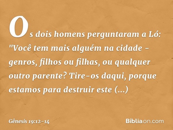 Os dois homens perguntaram a Ló: "Vo­cê tem mais alguém na cidade - genros, filhos ou filhas, ou qualquer outro parente? Tire-os daqui, porque estamos para dest